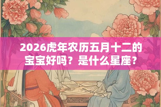 2026虎年农历五月十二的宝宝好吗?是什么星座? 2026虎年农历五月十二的宝宝好吗?是什么星座?