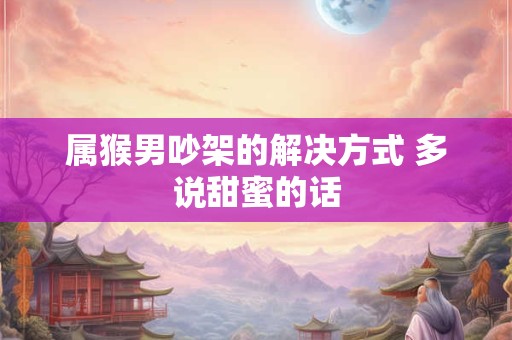 属猴男吵架的解决方式 多说甜蜜的话