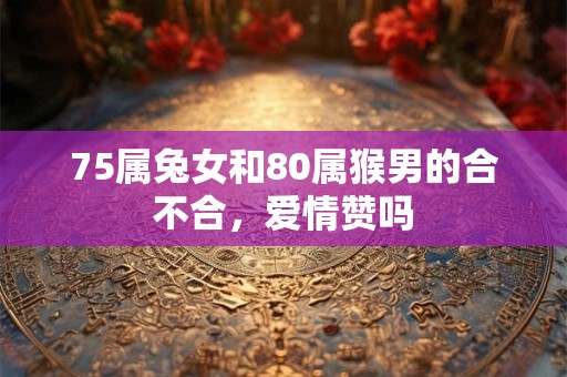 75属兔女和80属猴男的合不合，爱情赞吗