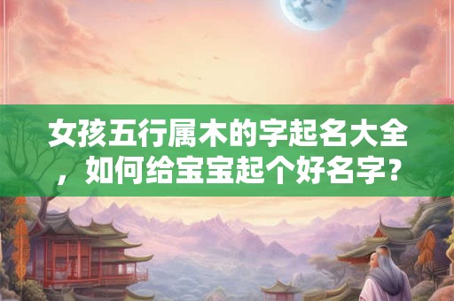 女孩五行属木的字起名大全，如何给宝宝起个好名字？