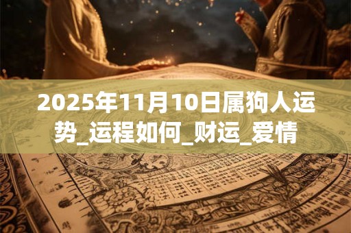 2025年11月10日属狗人运势_运程如何_财运_爱情 2025年11月10日属狗人运势_运程如何_财运_爱情