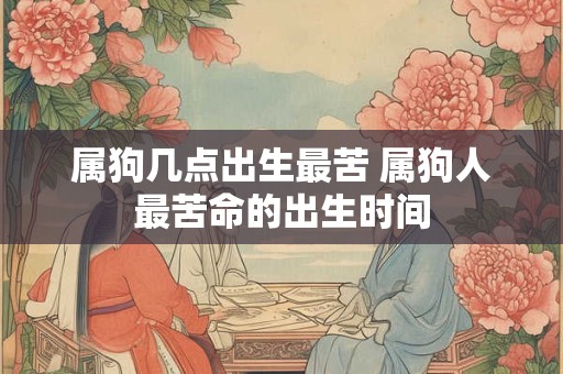 属狗几点出生最苦 属狗人最苦命的出生时间