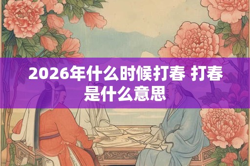 2026年什么时候打春 打春是什么意思