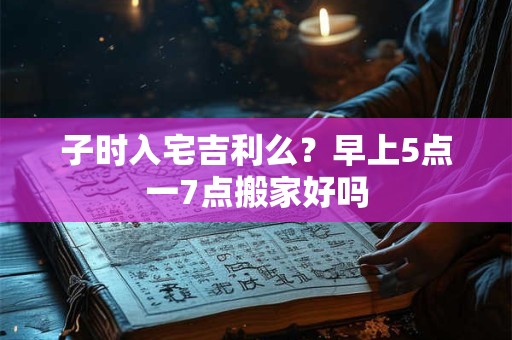 子时入宅吉利么？早上5点一7点搬家好吗