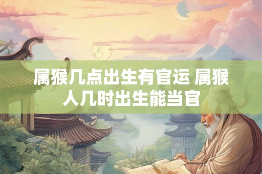 属猴几点出生有官运 属猴人几时出生能当官