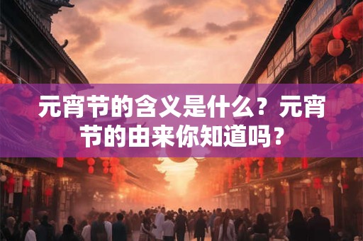 元宵节的含义是什么?元宵节的由来你知道吗? 元宵节的含义是什么?元宵节的由来你知道吗?