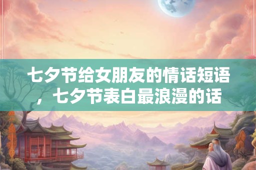 七夕节给女朋友的情话短语，七夕节表白最浪漫的话