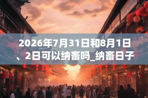 2026年7月31日和8月1日、2日可以纳畜吗_纳畜日子好吗