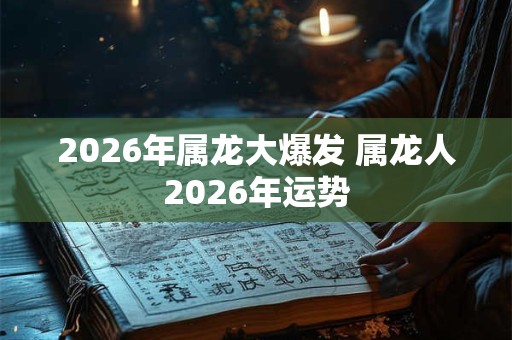2026年属龙大爆发 属龙人2026年运势