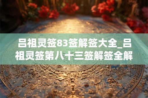 吕祖灵签83签解签大全_吕祖灵签第八十三签解签全解
