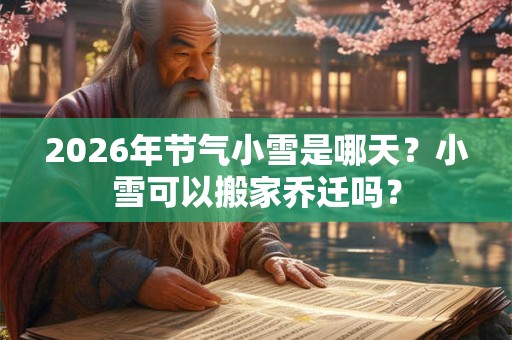 2026年节气小雪是哪天？小雪可以搬家乔迁吗？