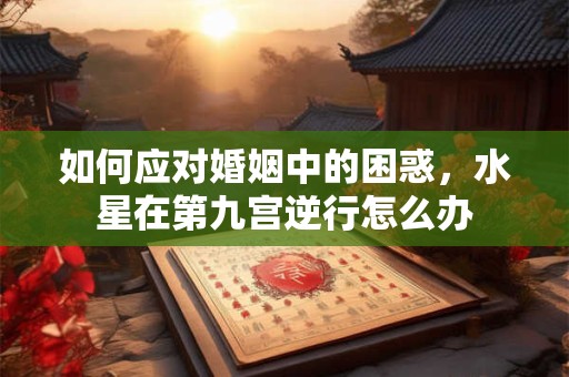 如何应对婚姻中的困惑，水星在第九宫逆行怎么办