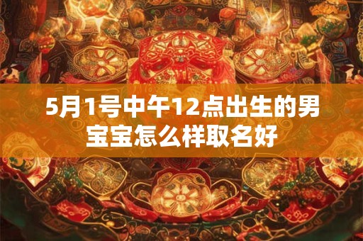 5月1号中午12点出生的男宝宝怎么样取名好 5月1号中午12点出生的男宝宝怎么样取名好