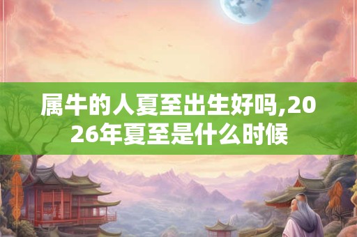 属牛的人夏至出生好吗,2026年夏至是什么时候