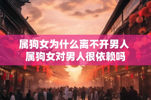 属狗女为什么离不开男人 属狗女对男人很依赖吗