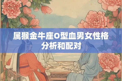 属猴金牛座O型血男女性格分析和配对