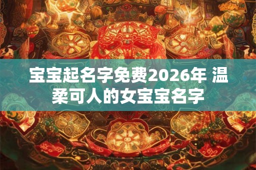 宝宝起名字免费2026年 温柔可人的女宝宝名字