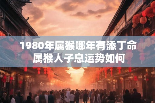 1980年属猴哪年有添丁命 属猴人子息运势如何
