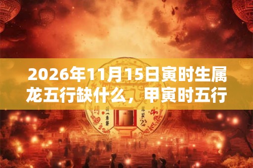 2026年11月15日寅时生属龙五行缺什么，甲寅时五行缺什么