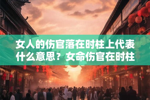 女人的伤官落在时柱上代表什么意思?女命伤官在时柱有什么不好? 女人的伤官落在时柱上代表什么意思?女命伤官在时柱有什么不好?