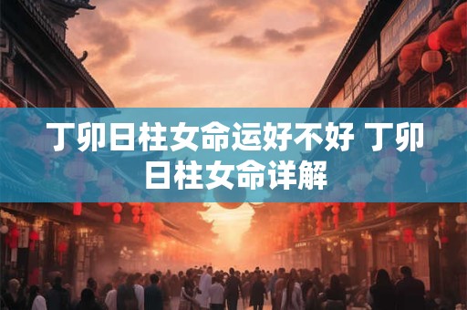 丁卯日柱女命运好不好 丁卯日柱女命详解