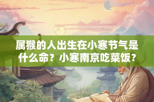 属猴的人出生在小寒节气是什么命？小寒南京吃菜饭？