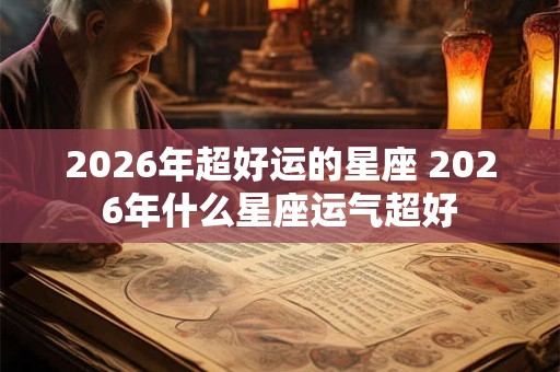 2026年超好运的星座 2026年什么星座运气超好 2026年超好运的星座 2026年什么星座运气超好