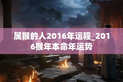 属猴的人2016年运程_2016猴年本命年运势