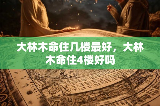 大林木命住几楼最好,大林木命住4楼好吗 大林木命住几楼最好,大林木命住4楼好吗