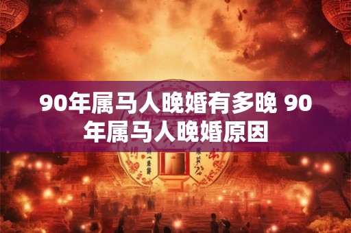 90年属马人晚婚有多晚 90年属马人晚婚原因 90年属马人晚婚有多晚 90年属马人晚婚原因