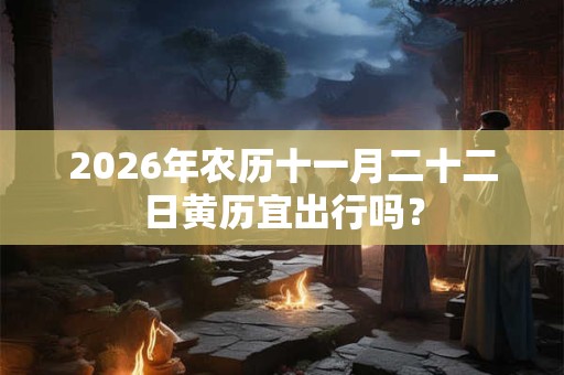 2026年农历十一月二十二日黄历宜出行吗？