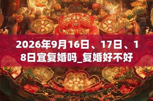 2026年9月16日、17日、18日宜复婚吗_复婚好不好