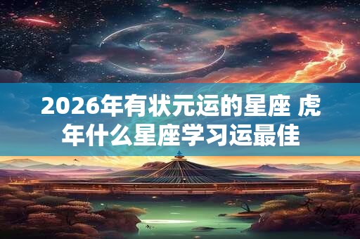 2026年有状元运的星座 虎年什么星座学习运最佳
