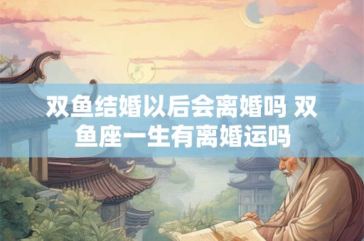 双鱼结婚以后会离婚吗 双鱼座一生有离婚运吗