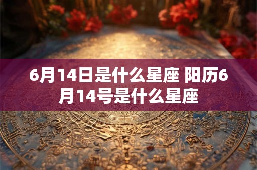 6月14日是什么星座 阳历6月14号是什么星座