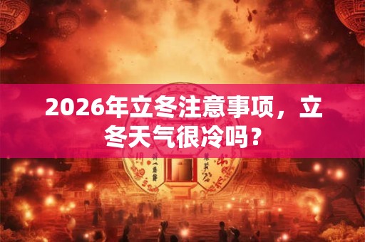 2026年立冬注意事项,立冬天气很冷吗? 2026年立冬注意事项,立冬天气很冷吗?