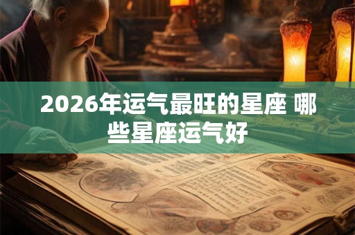 2026年运气最旺的星座 哪些星座运气好 2026年运气最旺的星座 哪些星座运气好