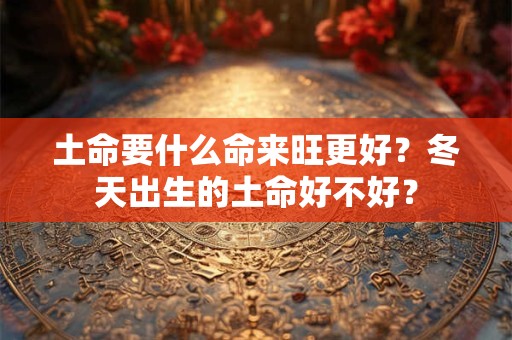 土命要什么命来旺更好？冬天出生的土命好不好？