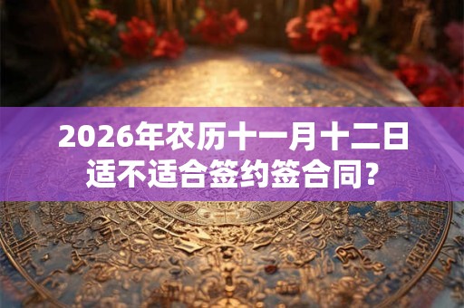 2026年农历十一月十二日适不适合签约签合同？