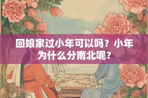 回娘家过小年可以吗？小年为什么分南北呢？
