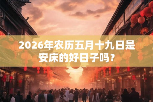 2026年农历五月十九日是安床的好日子吗？