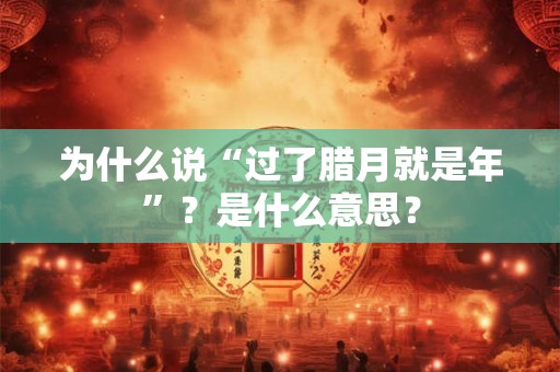 为什么说“过了腊月就是年”？是什么意思？