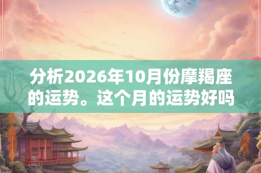 分析2026年10月份摩羯座的运势。这个月的运势好吗? 分析2026年10月份摩羯座的运势。这个月的运势好吗?