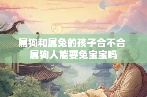 属狗和属兔的孩子合不合 属狗人能要兔宝宝吗