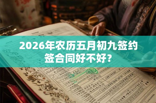 2026年农历五月初九签约签合同好不好？