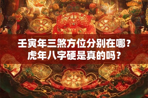 壬寅年三煞方位分别在哪？虎年八字硬是真的吗？