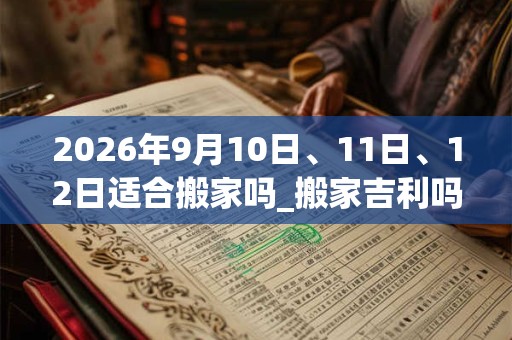 2026年9月10日、11日、12日适合搬家吗_搬家吉利吗