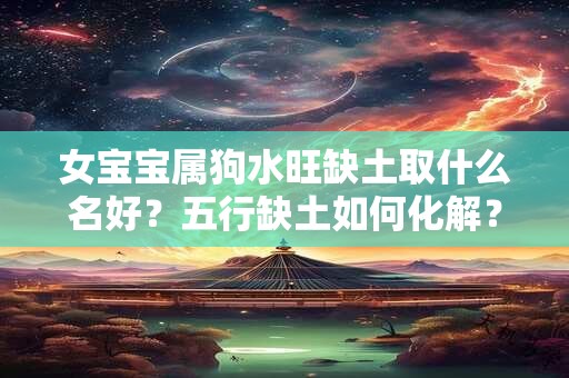 女宝宝属狗水旺缺土取什么名好?五行缺土如何化解? 女宝宝属狗水旺缺土取什么名好?五行缺土如何化解?