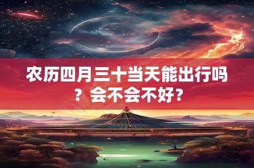 农历四月三十当天能出行吗？会不会不好？