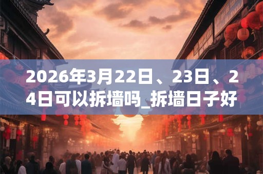 2026年3月22日、23日、24日可以拆墙吗_拆墙日子好吗